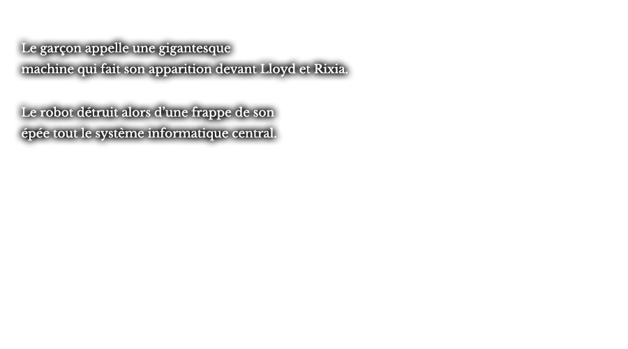 Le garçon appelle une gigantesque machine qui fait son apparition devant Lloyd et Rixia. Le robot détruit alors d’une frappe de son épée tout le système informatique central.