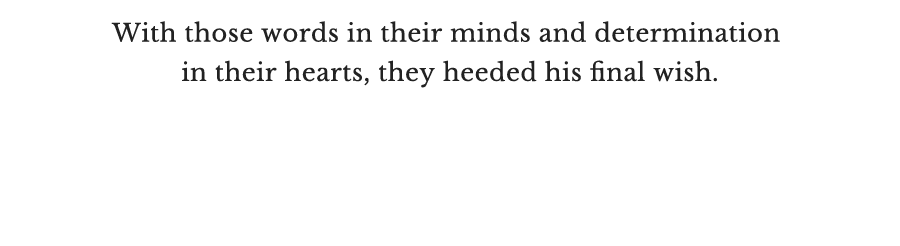 With those words in their minds and determinaton in their heart, they heeded his final wish.