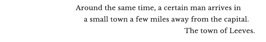 Around the same time, a certain man arrives in a small town a few miles away from the capital. The town of Leeves.