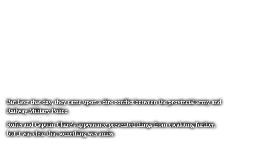 But later that day, they came upon a dire conflict between the provincial army and Railway Military Police. Rufus and Captain Claire’s appearance prevented things from escalating further, but it was clear that something was amiss.