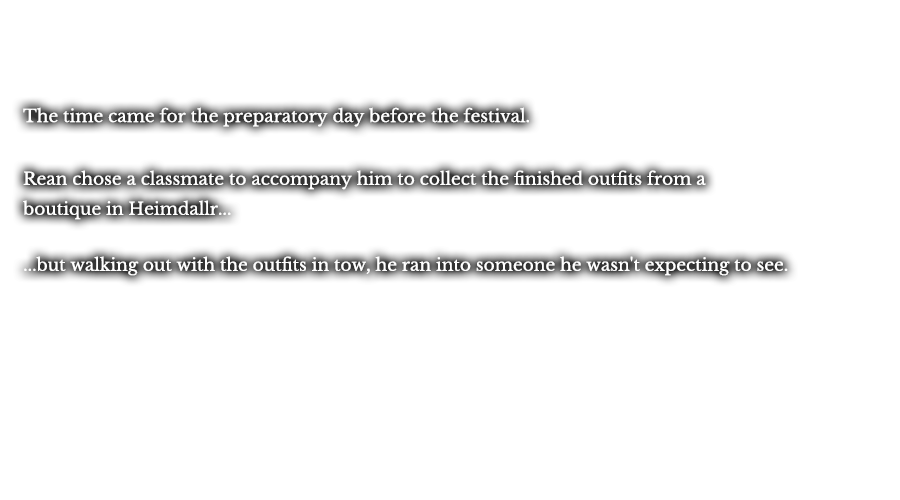 The time came for the preparatory day before the festival. Rean chose a classmate to accompany him to collect the finished outfits from a boutique in Heimdallr... ...but walking out with the outfits in tow, he ran into someone he wasn't expecting to see.